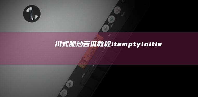 川式脆炒苦瓜教程itempty(Initialized